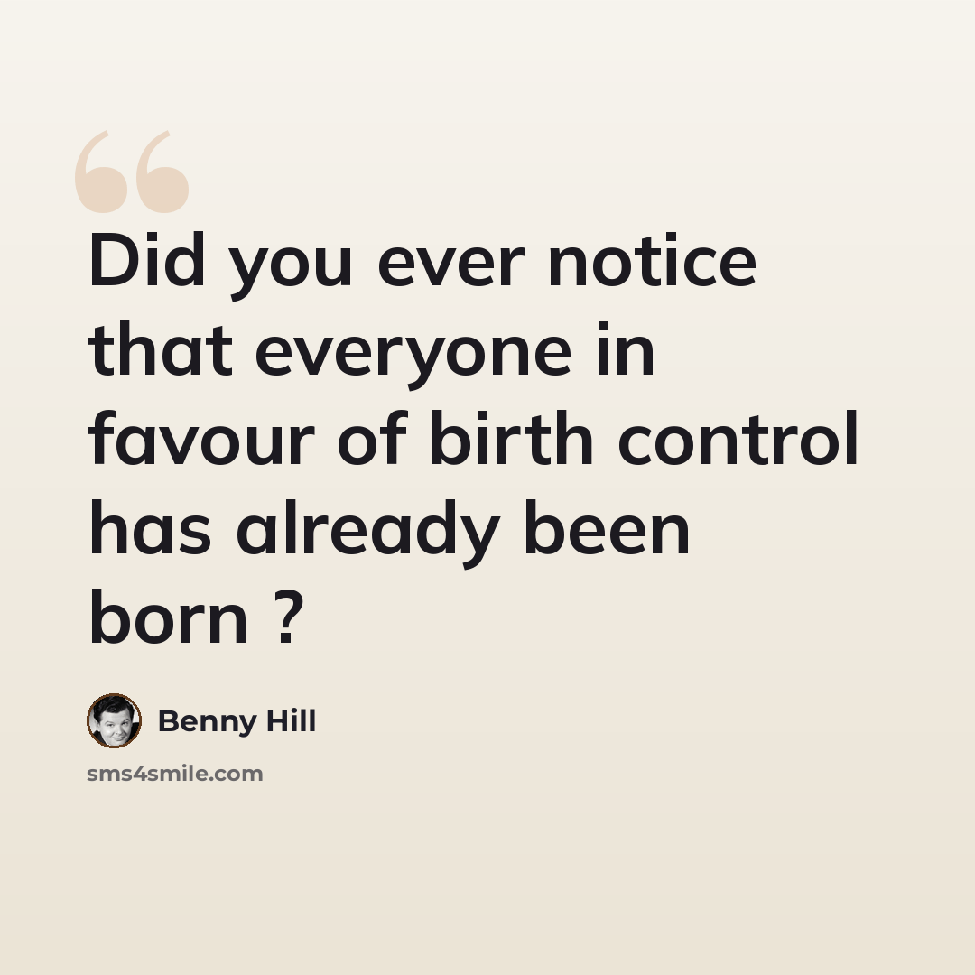 “Did you ever notice that everyone in favour of birth control has already been born ?” quote by Benny Hill