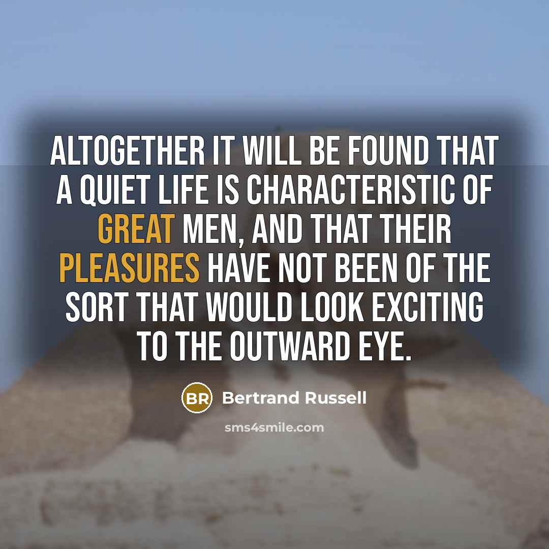 “Altogether it will be found that a quiet life is characteristic of great men, and that their pleasures have not been of the sort that would look exciting to the outward eye.” quote by Bertrand Russell