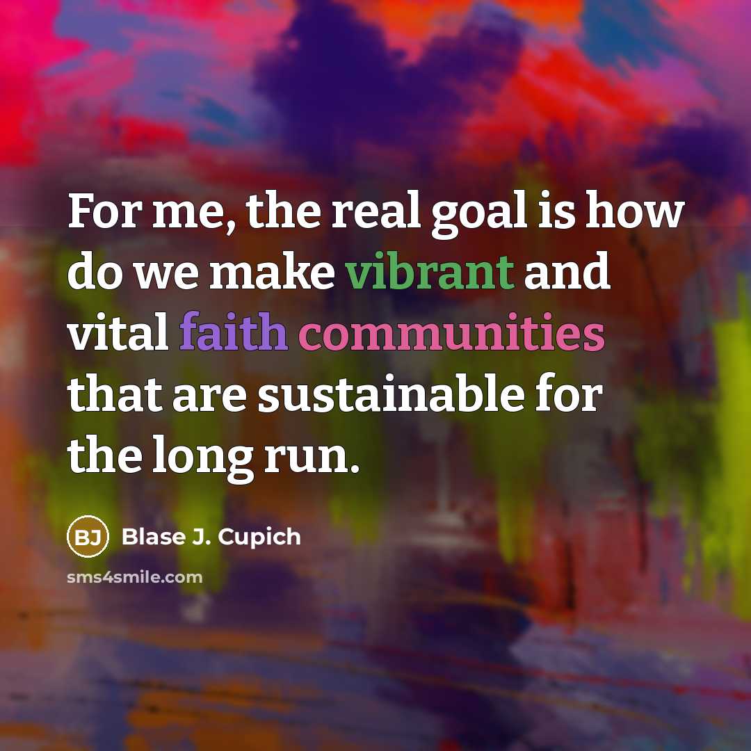 “For me, the real goal is how do we make vibrant and vital faith communities that are sustainable for the long run.” quote by Blase J. Cupich