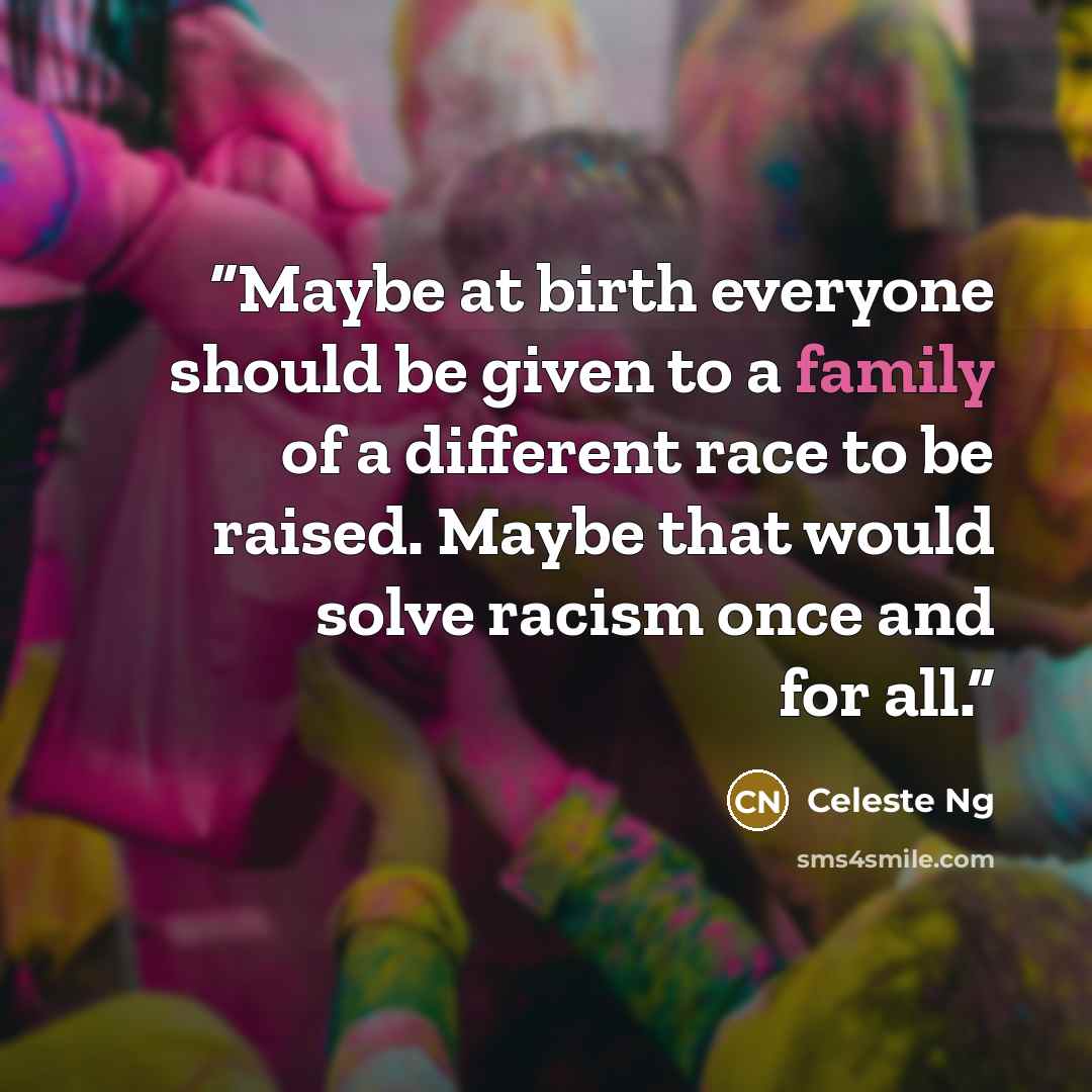 “Maybe at birth everyone should be given to a family of a different race to be raised. Maybe that would solve racism once and for all.” quote by Celeste Ng