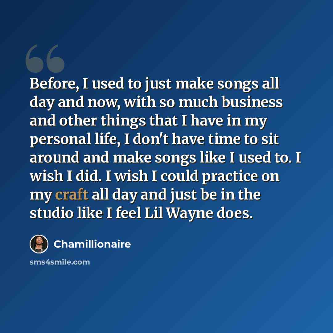 “Before, I used to just make songs all day and now, with so much business and other things that I have in my personal life, I don't have time to sit around and make songs like I used to. I wish I did. I wish I could practice on my craft all day and just be in the studio like I feel Lil Wayne does.” quote by Chamillionaire