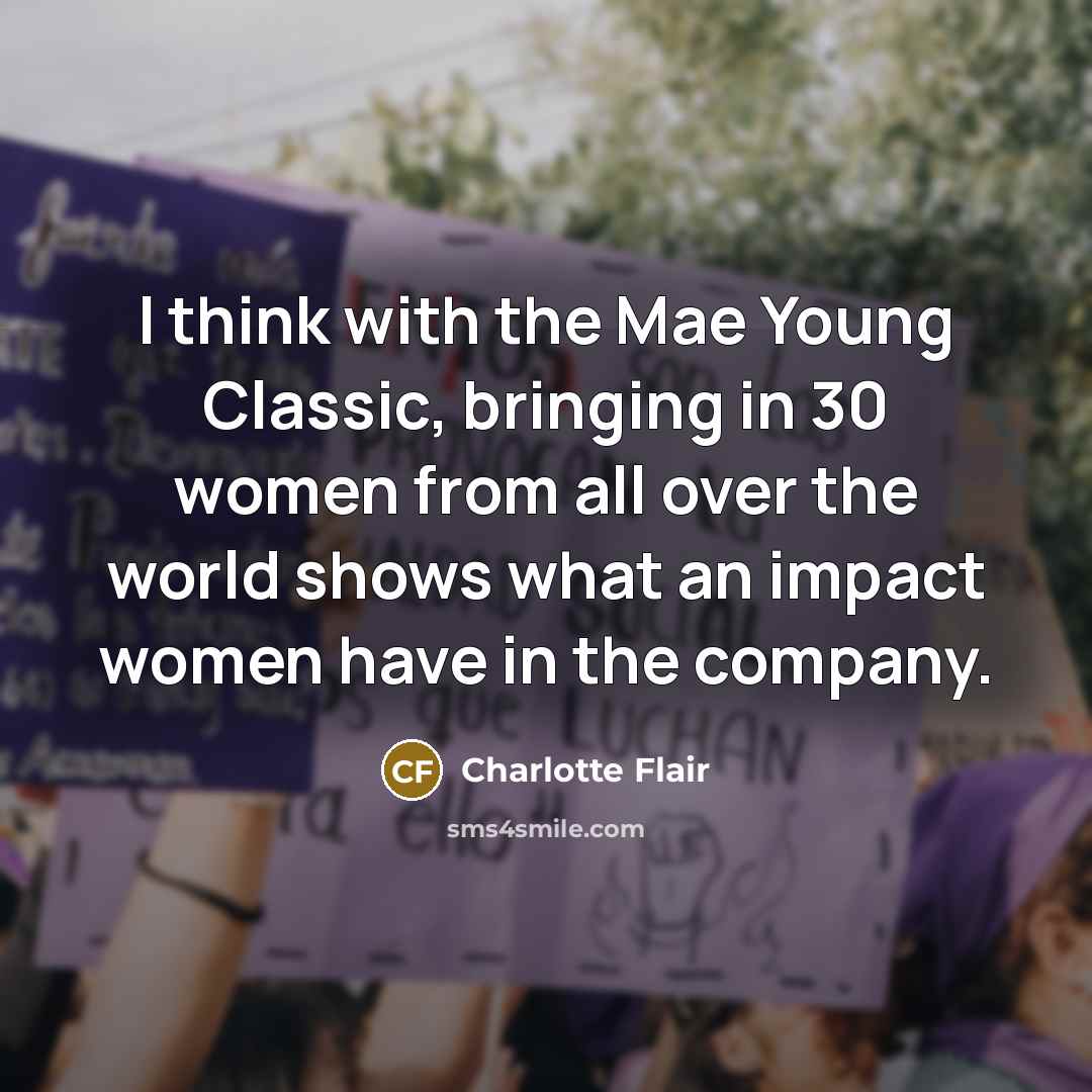 “I think with the Mae Young Classic, bringing in 30 women from all over the world shows what an impact women have in the company.” quote by Charlotte Flair