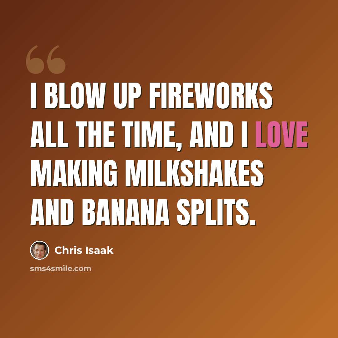 “I blow up fireworks all the time, and I love making milkshakes and banana splits.” quote by Chris Isaak
