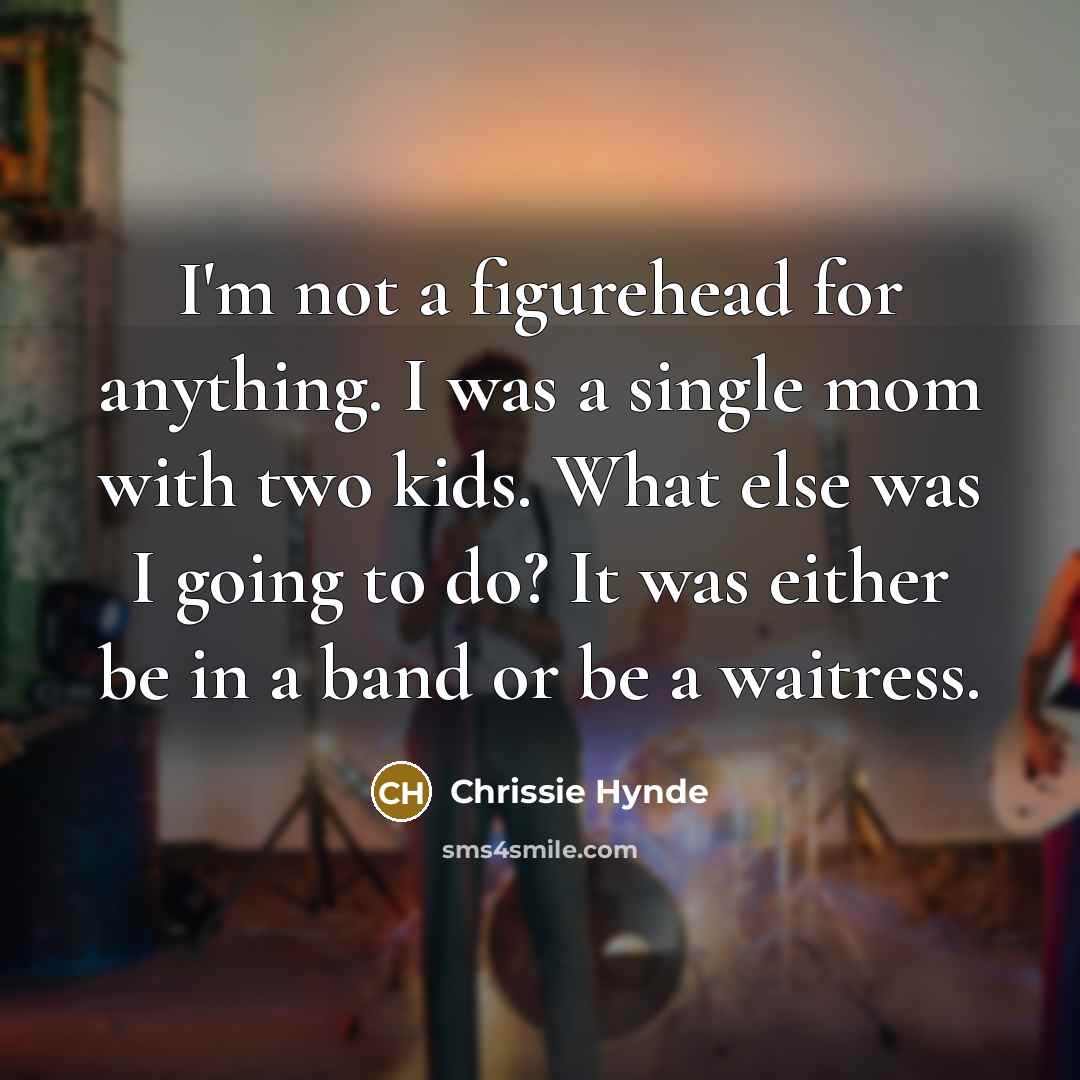 “I'm not a figurehead for anything. I was a single mom with two kids. What else was I going to do? It was either be in a band or be a waitress.” quote by Chrissie Hynde