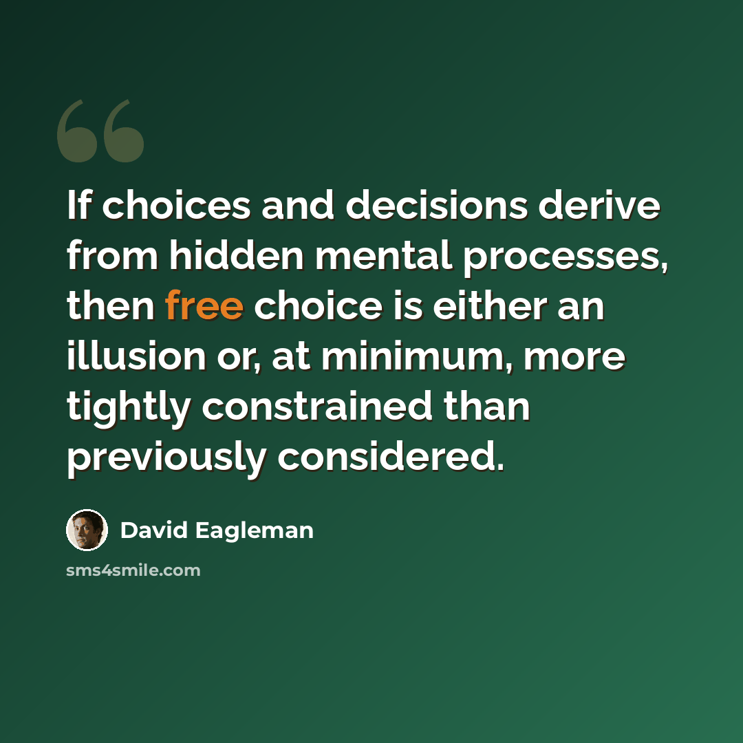 “If choices and decisions derive from hidden mental processes, then free choice is either an illusion or, at minimum, more tightly constrained than previously considered.” quote by David Eagleman