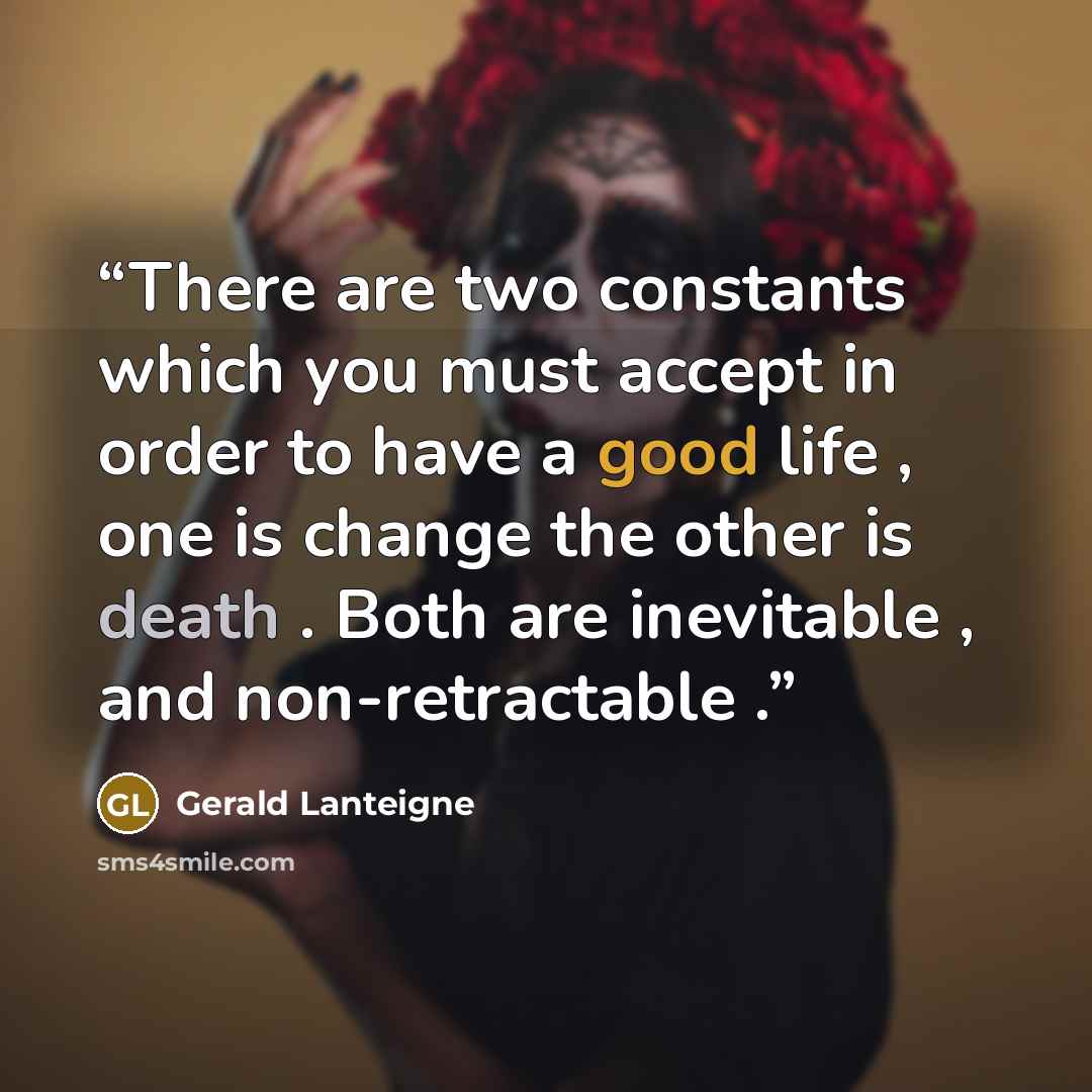 “There are two constants which you must accept in order to have a good life , one is change the other is death . Both are inevitable , and non-retractable .” quote by Gerald Lanteigne