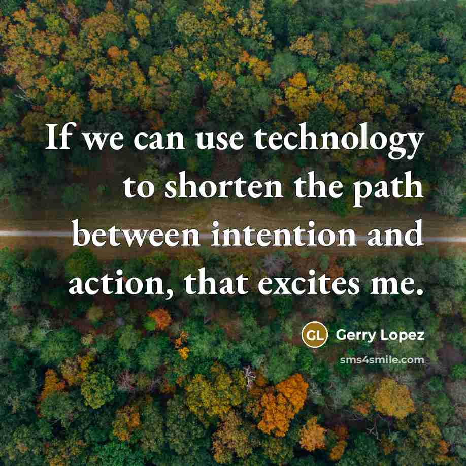 “If we can use technology to shorten the path between intention and action, that excites me.” quote by Gerry Lopez