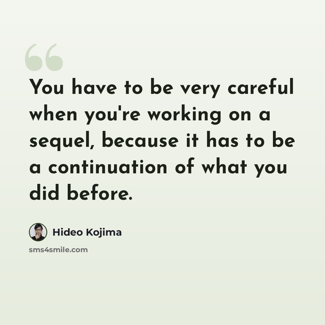 “You have to be very careful when you're working on a sequel, because it has to be a continuation of what you did before.” quote by Hideo Kojima