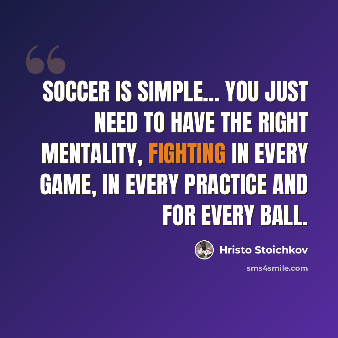 “Soccer is simple... you just need to have the right mentality, fighting in every game, in every practice and for every ball.” quote by Hristo Stoichkov