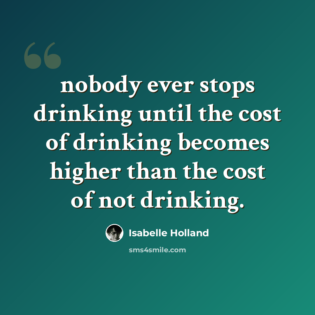 “nobody ever stops drinking until the cost of drinking becomes higher than the cost of not drinking.” quote by Isabelle Holland