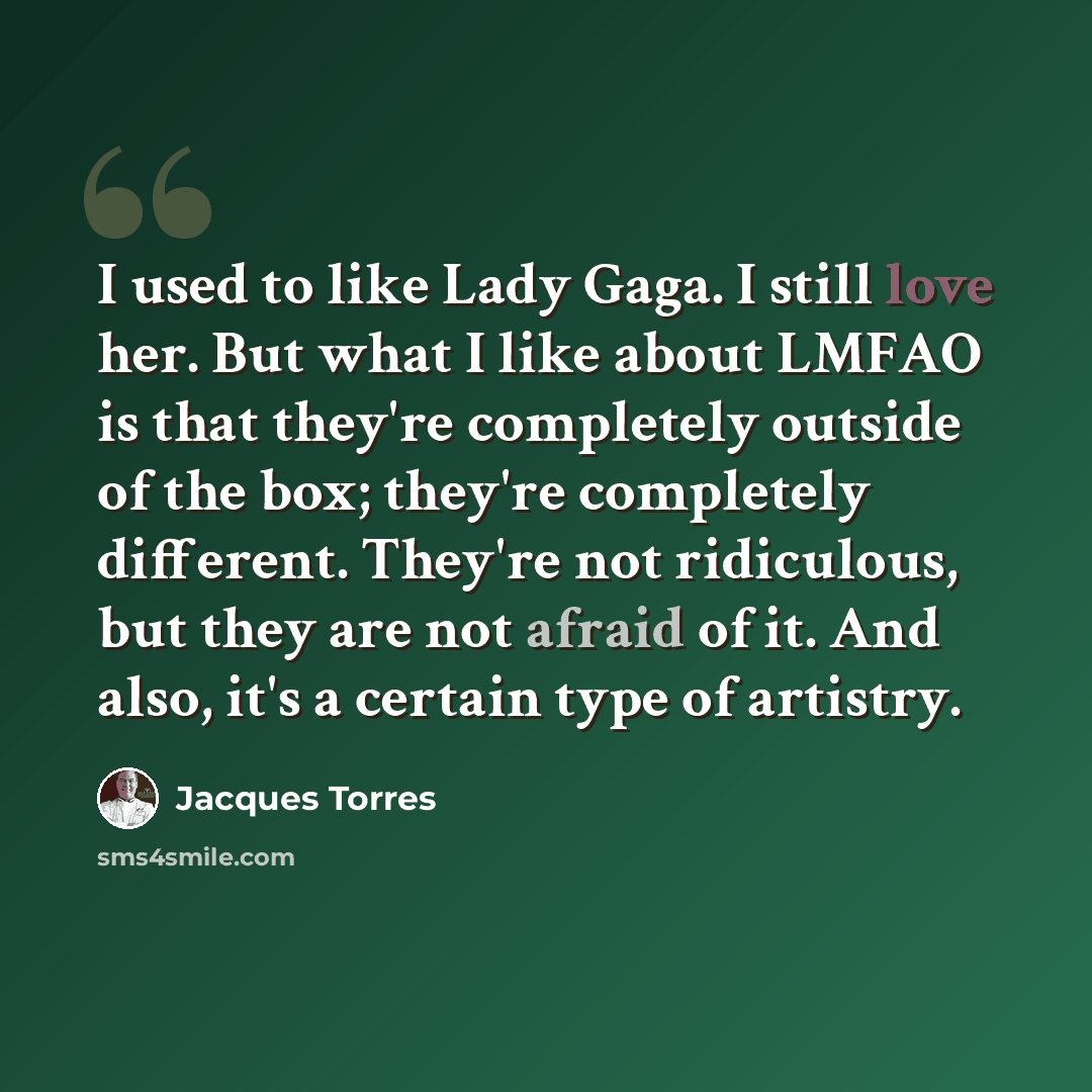 “I used to like Lady Gaga. I still love her. But what I like about LMFAO is that they're completely outside of the box; they're completely different. They're not ridiculous, but they are not afraid of it. And also, it's a certain type of artistry.” quote by Jacques Torres
