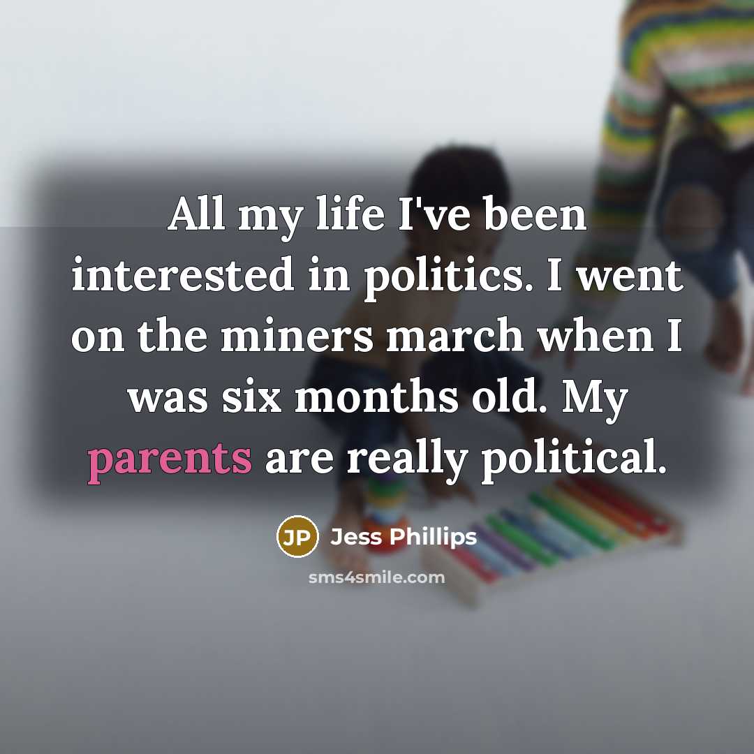 “All my life I've been interested in politics. I went on the miners march when I was six months old. My parents are really political.” quote by Jess Phillips