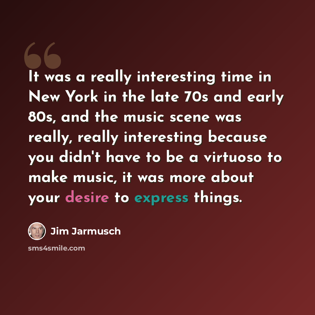 “It was a really interesting time in New York in the late 70s and early 80s, and the music scene was really, really interesting because you didn't have to be a virtuoso to make music, it was more about your desire to express things.” quote by Jim Jarmusch