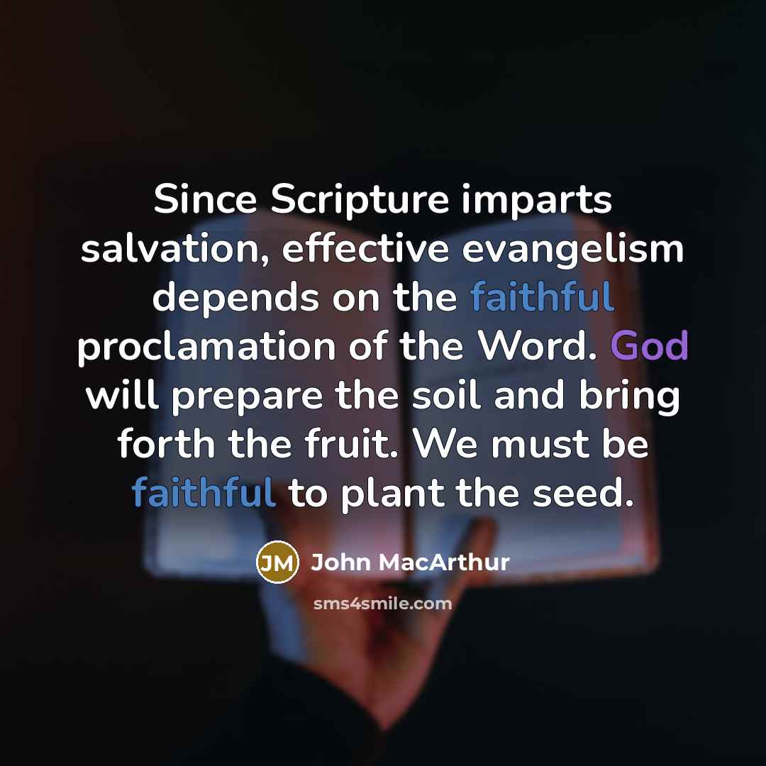 “Since Scripture imparts salvation, effective evangelism depends on the faithful proclamation of the Word. God will prepare the soil and bring forth the fruit. We must be faithful to plant the seed.” quote by John Macarthur