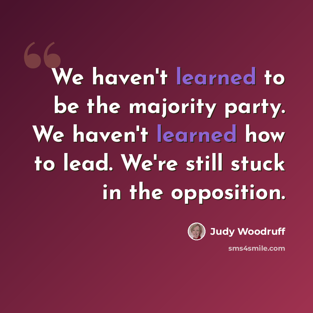 “We haven't learned to be the majority party. We haven't learned how to lead. We're still stuck in the opposition.” quote by Judy Woodruff