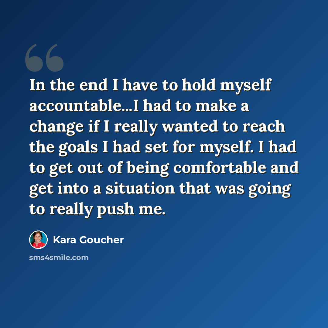 “In the end I have to hold myself accountable...I had to make a change if I really wanted to reach the goals I had set for myself. I had to get out of being comfortable and get into a situation that was going to really push me.” quote by Kara Goucher