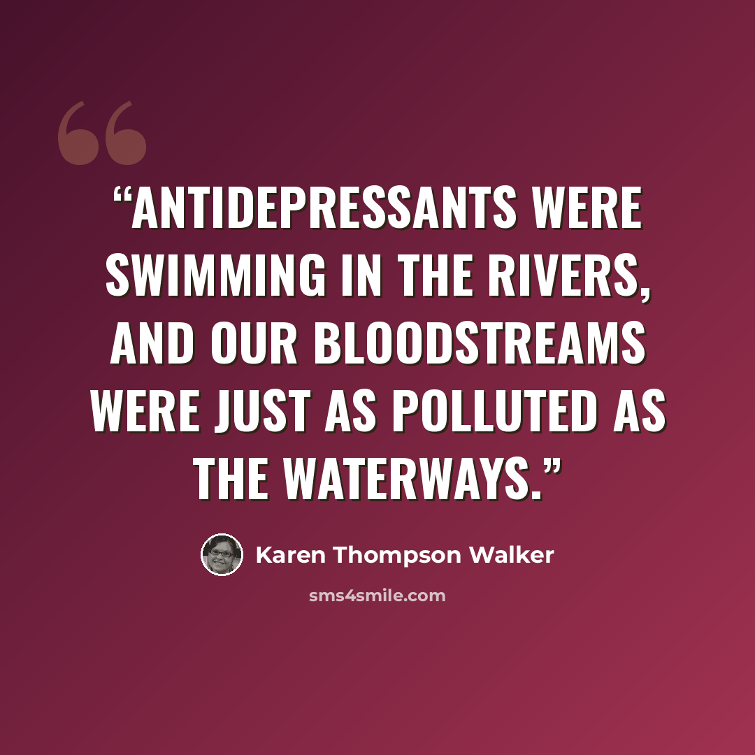 “Antidepressants were swimming in the rivers, and our bloodstreams were just as polluted as the waterways.” quote by Karen Thompson Walker