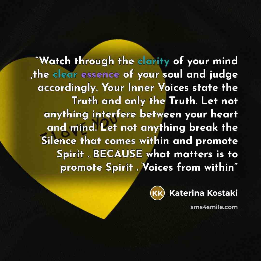 “Watch through the clarity of your mind ,the clear essence of your soul and judge accordingly. Your Inner Voices state the Truth and only the Truth. Let not anything interfere between your heart and mind. Let not anything break the Silence that comes within and promote Spirit . BECAUSE what matters…” quote by Katerina Kostaki