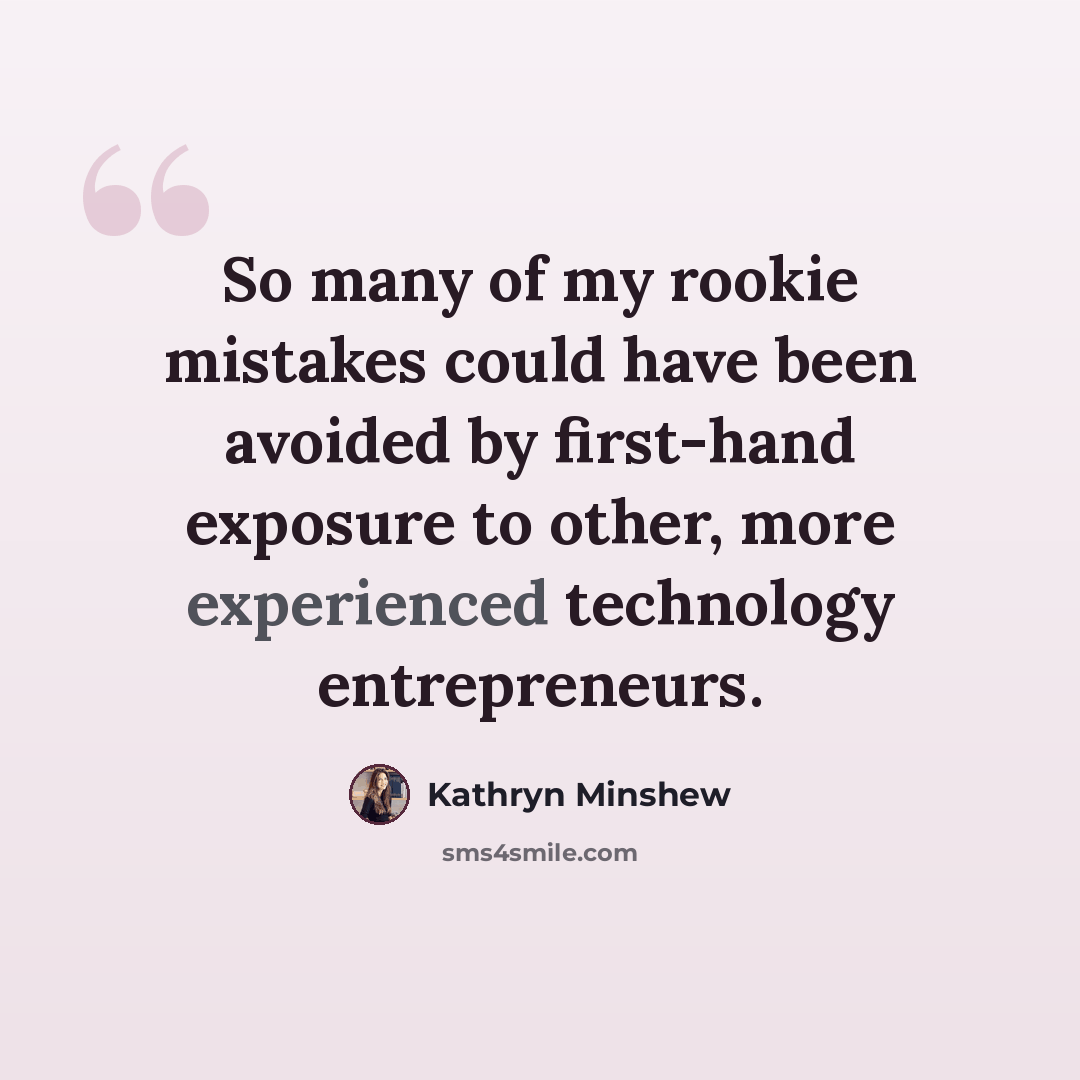 “So many of my rookie mistakes could have been avoided by first-hand exposure to other, more experienced technology entrepreneurs.” quote by Kathryn Minshew