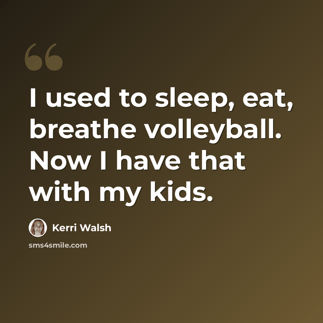 “I used to sleep, eat, breathe volleyball. Now I have that with my kids.” quote by Kerri Walsh