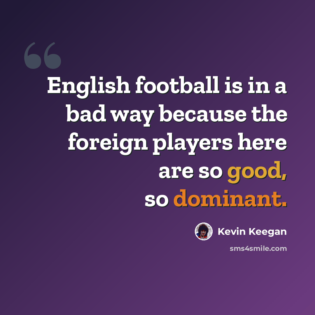 “English football is in a bad way because the foreign players here are so good, so dominant.” quote by Kevin Keegan