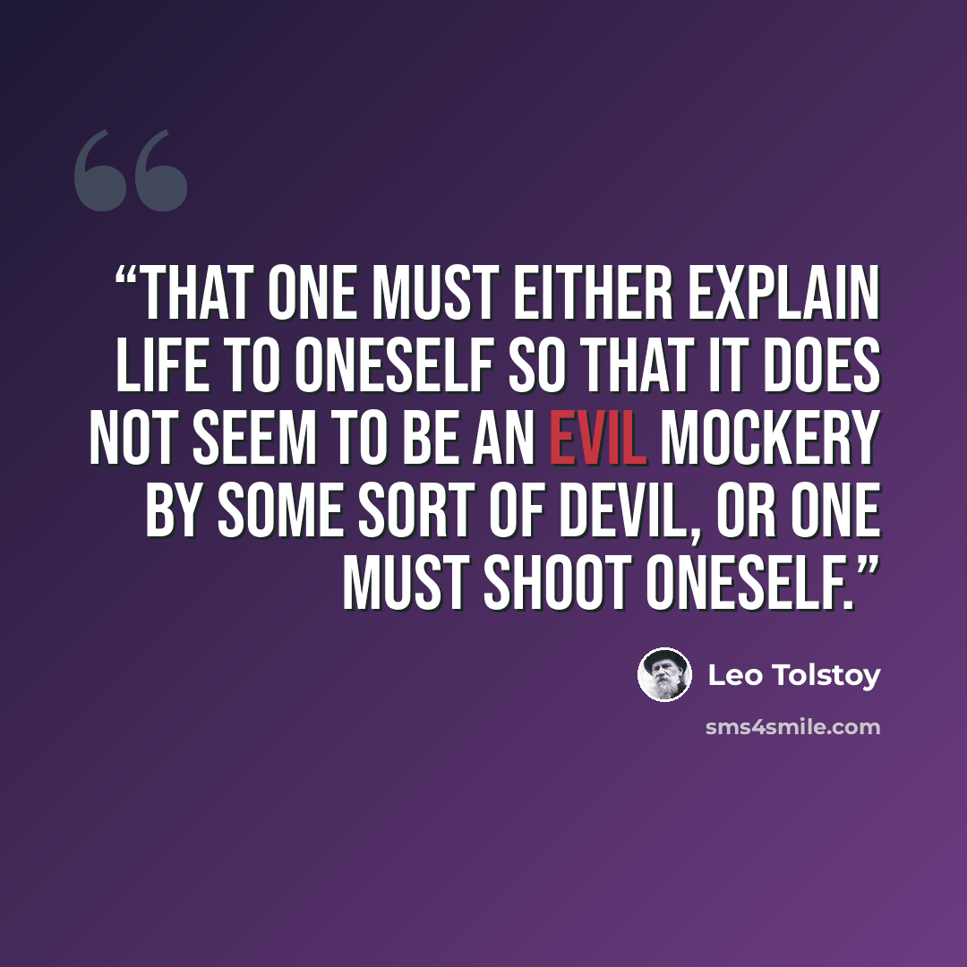 “That one must either explain life to oneself so that it does not seem to be an evil mockery by some sort of devil, or one must shoot oneself.” quote by Leo Tolstoy