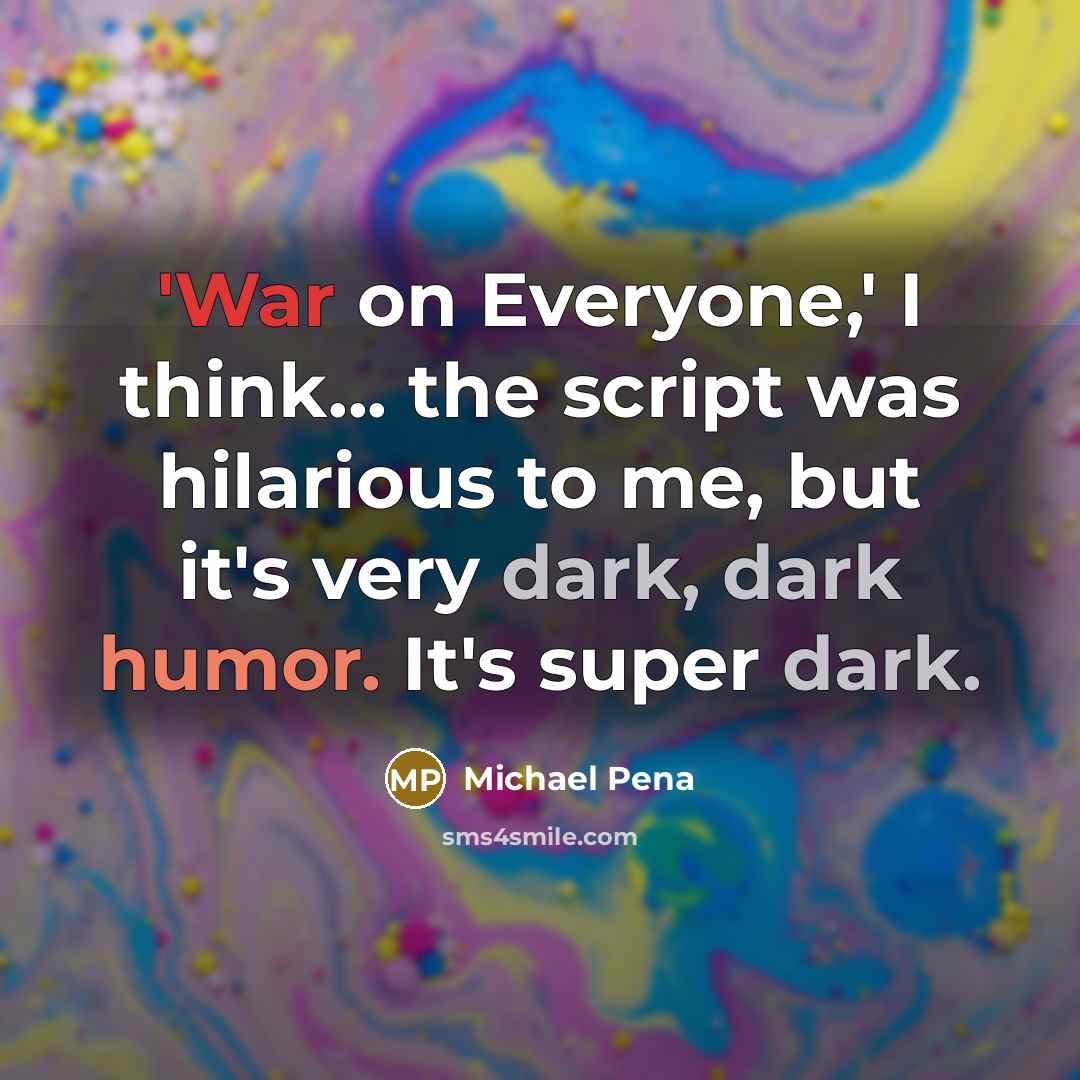 “'War on Everyone,' I think... the script was hilarious to me, but it's very dark, dark humor. It's super dark.” quote by Michael Pena