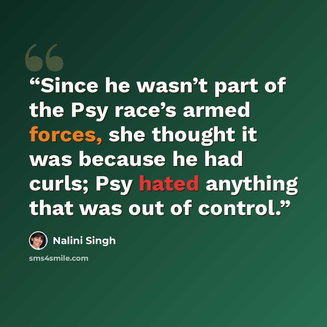 “Since he wasn’t part of the Psy race’s armed forces, she thought it was because he had curls; Psy hated anything that was out of control.” quote by Nalini Singh