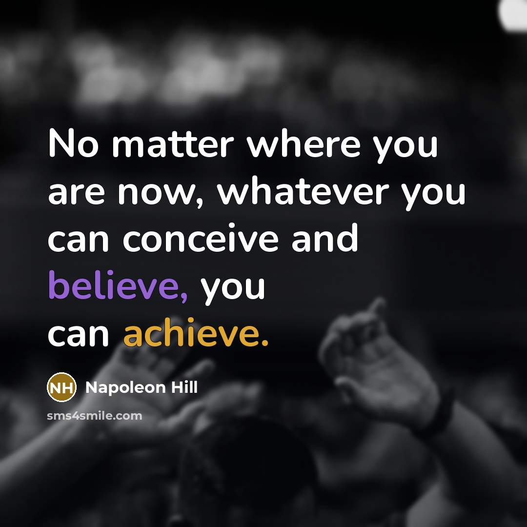 “No matter where you are now, whatever you can conceive and believe, you can achieve.” quote by Napoleon Hill