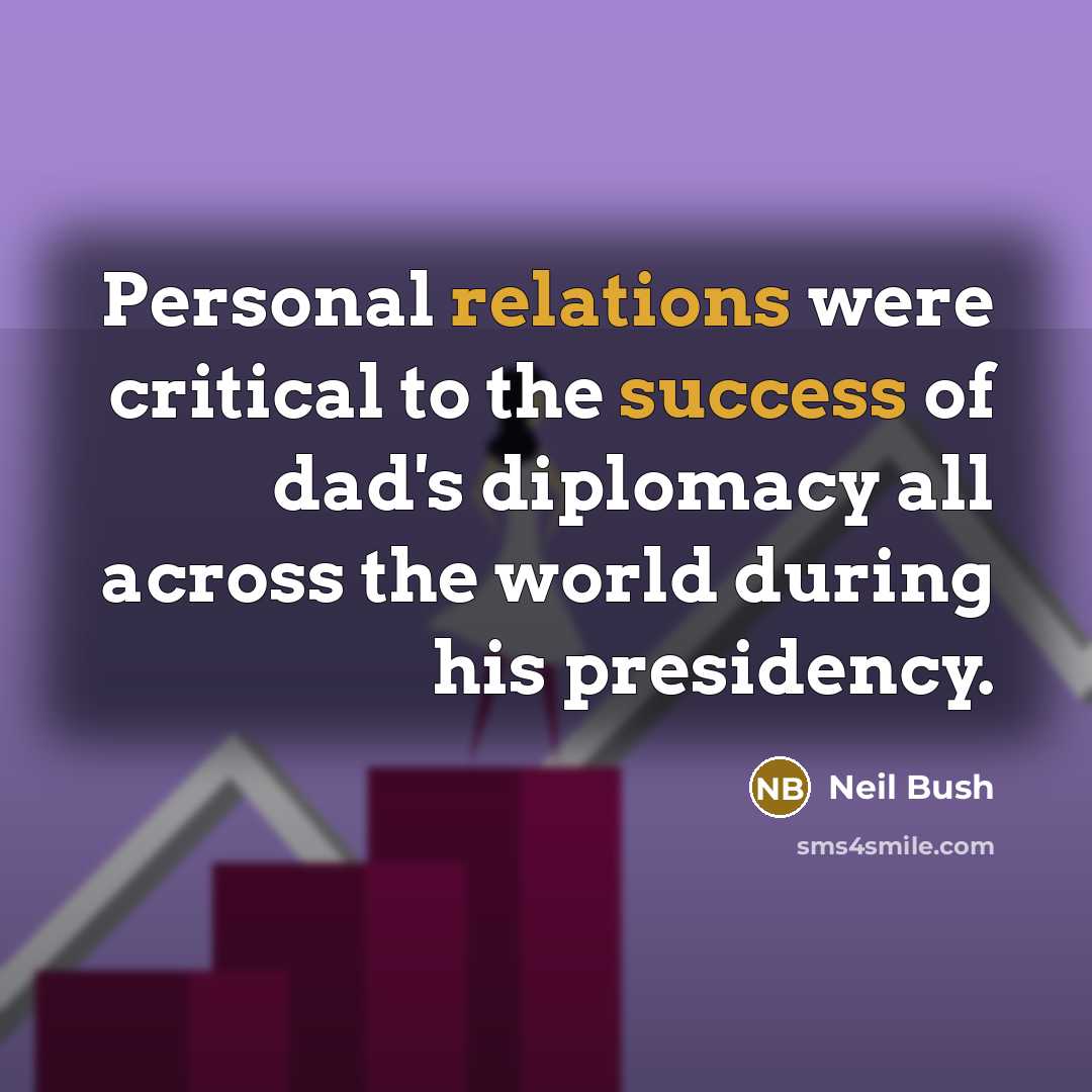 “Personal relations were critical to the success of dad's diplomacy all across the world during his presidency.” quote by Neil Bush