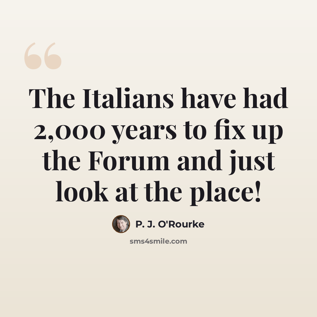 “The Italians have had 2,000 years to fix up the Forum and just look at the place!” quote by P. J. O'Rourke