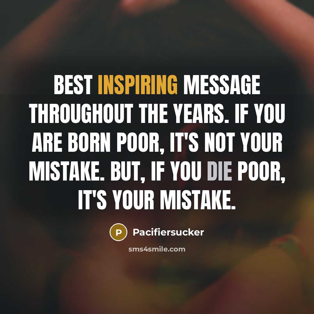 “Best Inspiring Message Throughout The Years. If You Are born Poor, It's Not Your Mistake. But, If You Die Poor, It's Your Mistake.” quote by Pacifiersucker