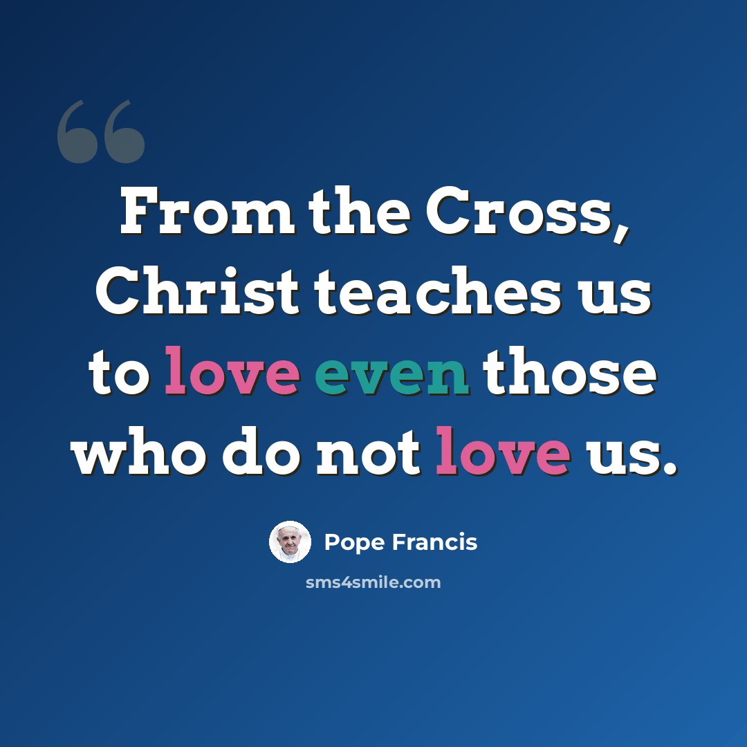 “From the Cross, Christ teaches us to love even those who do not love us.” quote by Pope Francis