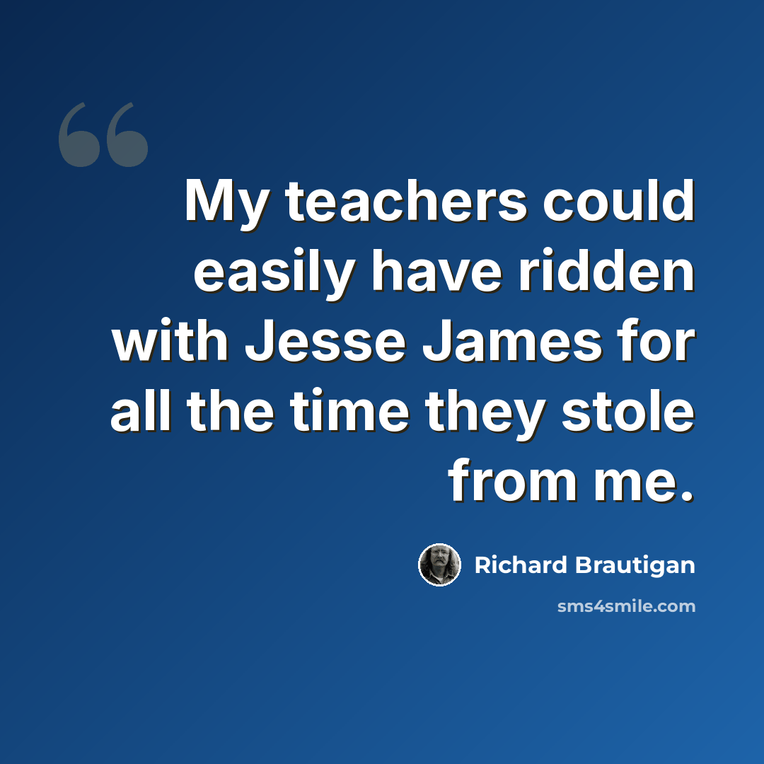 “My teachers could easily have ridden with Jesse James for all the time they stole from me.” quote by Richard Brautigan