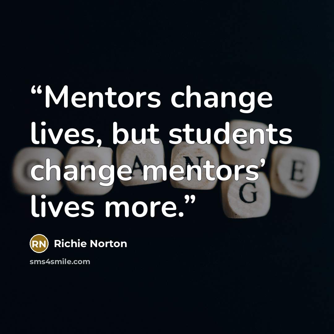 “Mentors change lives, but students change mentors’ lives more.” quote by Richie Norton