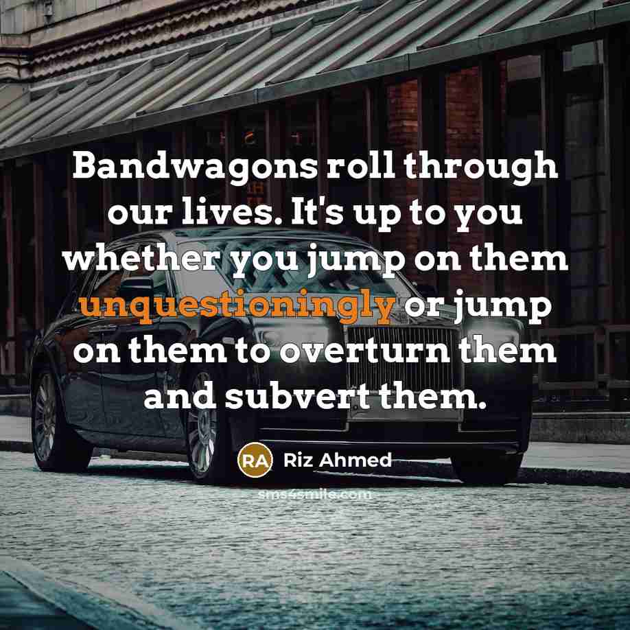 “Bandwagons roll through our lives. It's up to you whether you jump on them unquestioningly or jump on them to overturn them and subvert them.” quote by Riz Ahmed