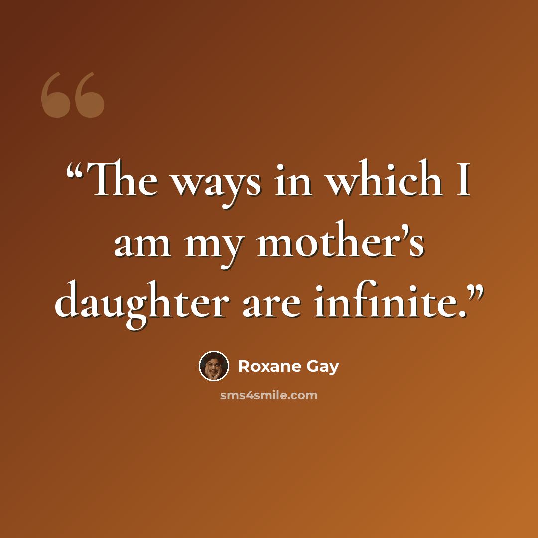 “The ways in which I am my mother’s daughter are infinite.” quote by Roxane Gay