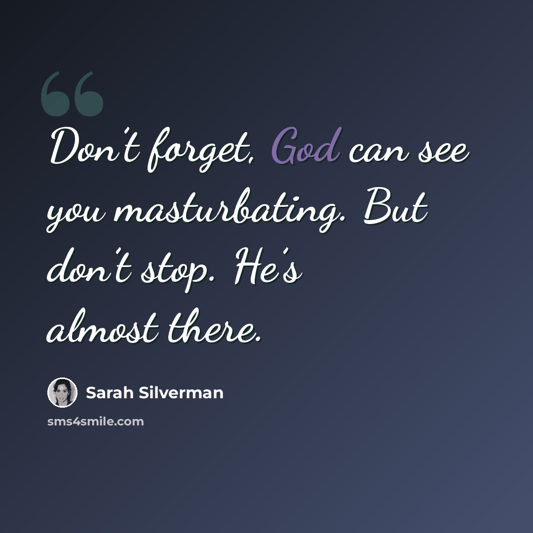 “Don’t forget, God can see you masturbating. But don’t stop. He’s almost there.” quote by Sarah Silverman