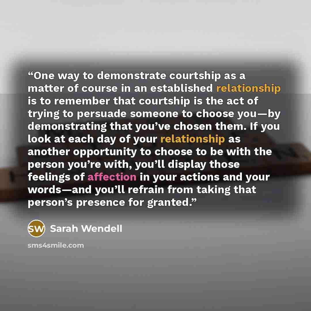 “One way to demonstrate courtship as a matter of course in an established relationship is to remember that courtship is the act of trying to persuade someone to choose you—by demonstrating that you’ve chosen them. If you look at each day of your relationship as another opportunity to choose to be…” quote by Sarah Wendell