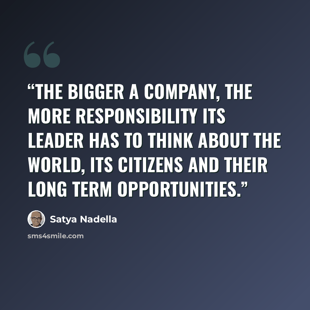 “The bigger a company, the more responsibility its leader has to think about the world, its citizens and their long term opportunities.” quote by Satya Nadella