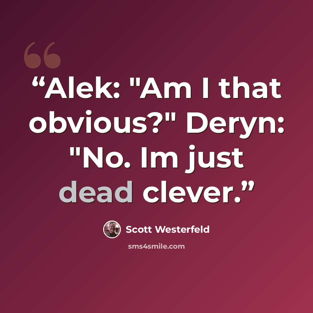 “Alek: "Am I that obvious?" Deryn: "No. Im just dead clever.” quote by Scott Westerfeld