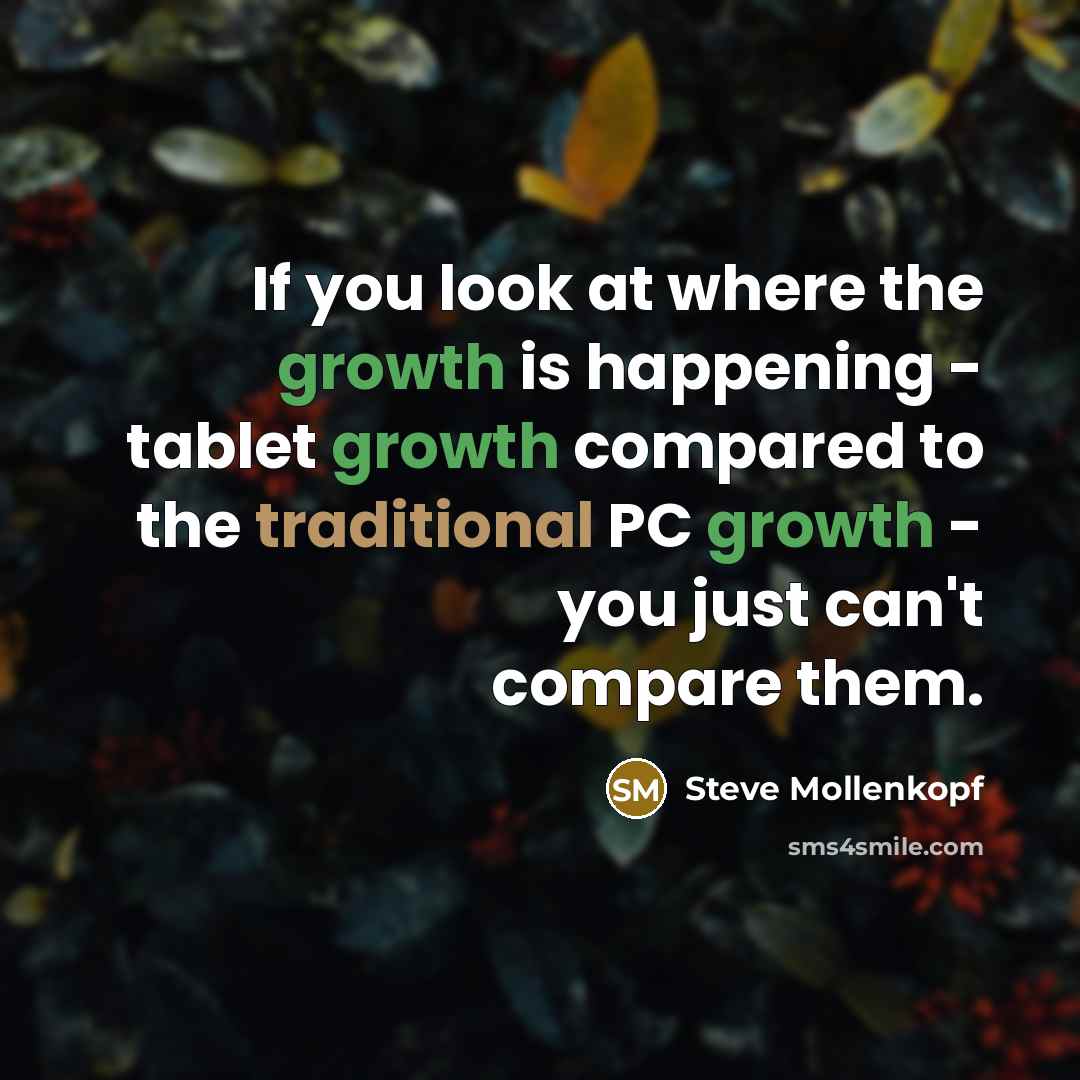 “If you look at where the growth is happening - tablet growth compared to the traditional PC growth - you just can't compare them.” quote by Steve Mollenkopf
