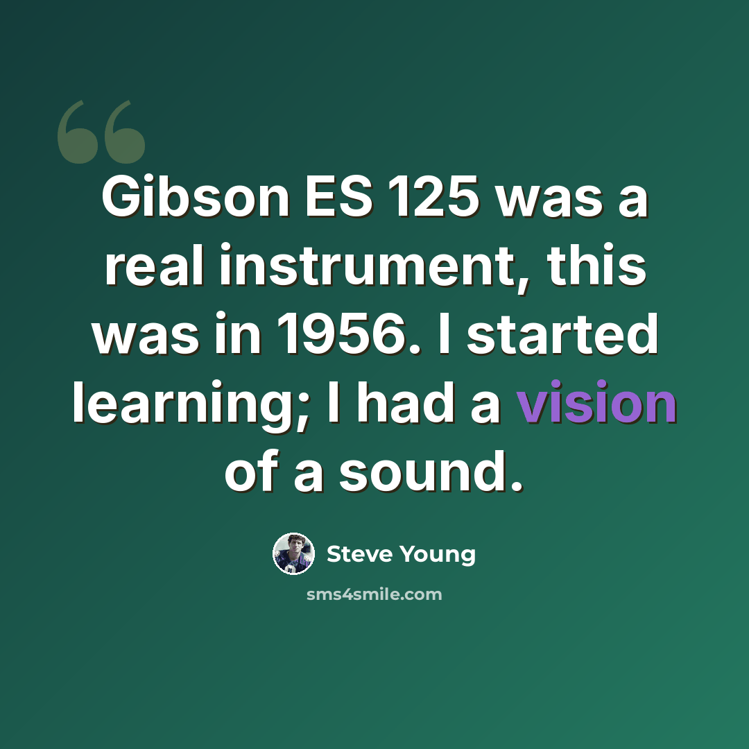 “Gibson ES 125 was a real instrument, this was in 1956. I started learning; I had a vision of a sound.” quote by Steve Young