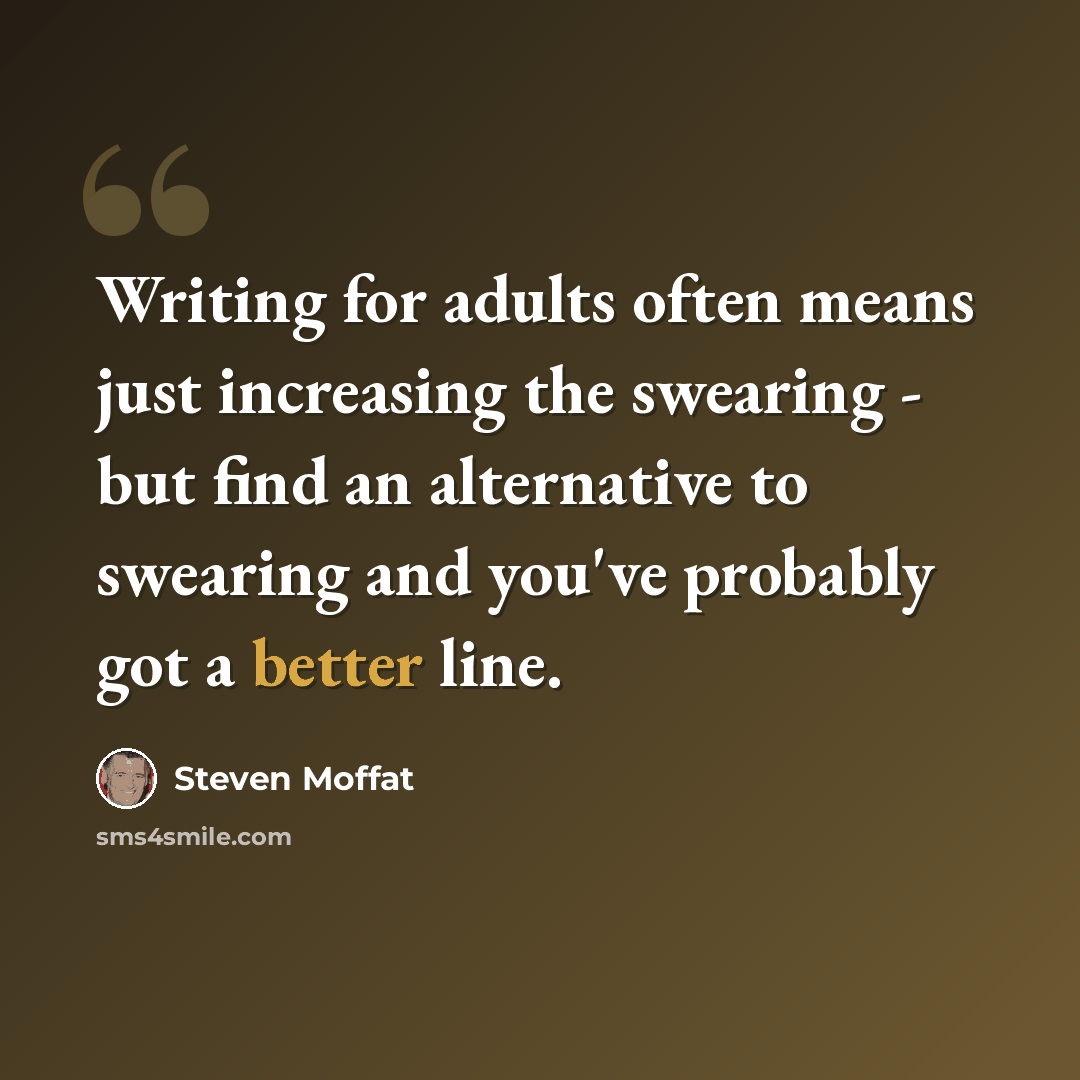 “Writing for adults often means just increasing the swearing - but find an alternative to swearing and you've probably got a better line.” quote by Steven Moffat