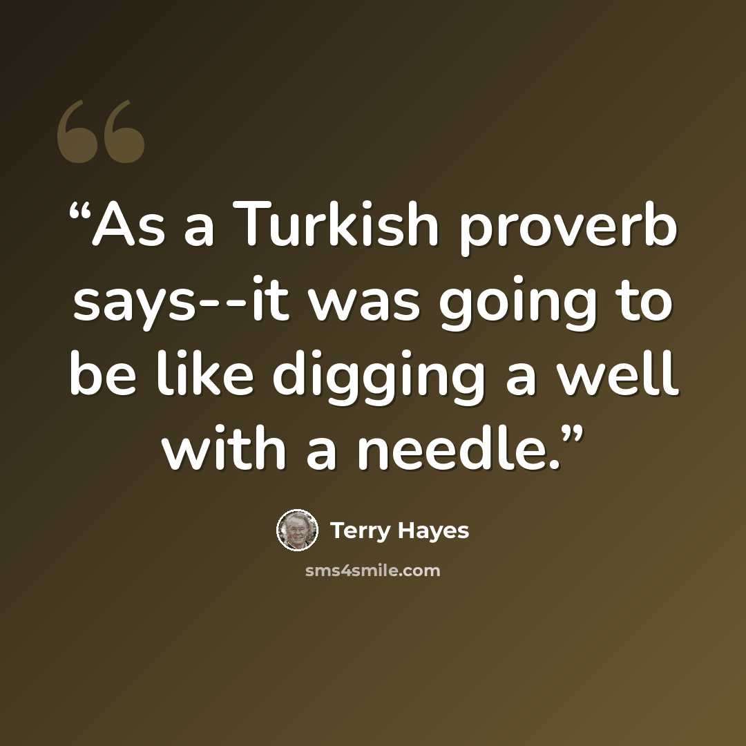 “As a Turkish proverb says--it was going to be like digging a well with a needle.” quote by Terry Hayes