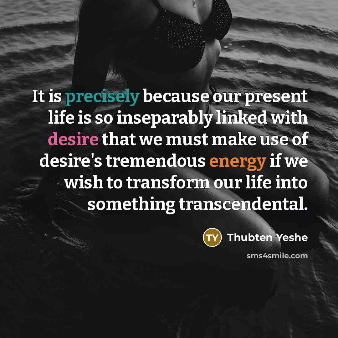 “It is precisely because our present life is so inseparably linked with desire that we must make use of desire's tremendous energy if we wish to transform our life into something transcendental.” quote by Thubten Yeshe