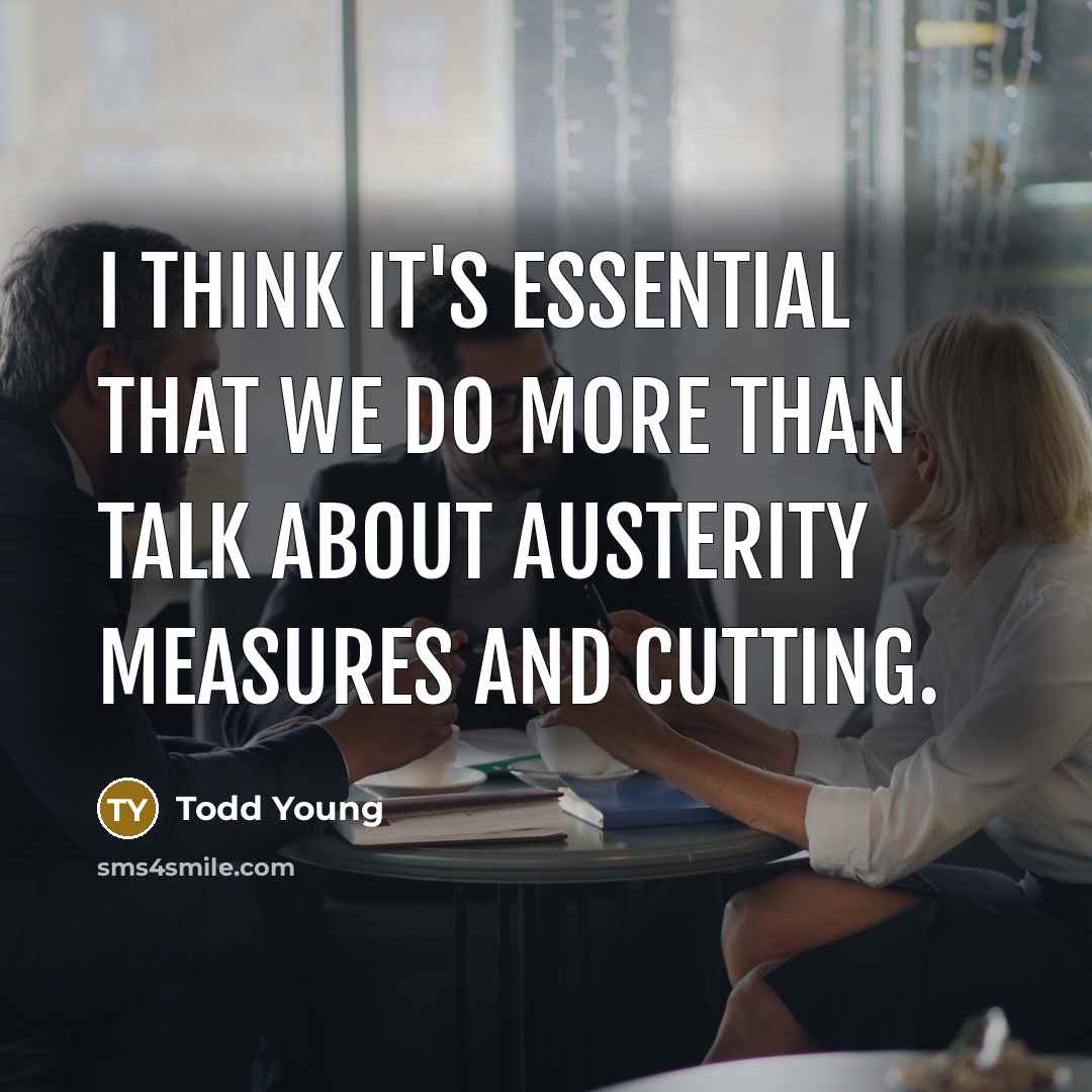 “I think it's essential that we do more than talk about austerity measures and cutting.” quote by Todd Young
