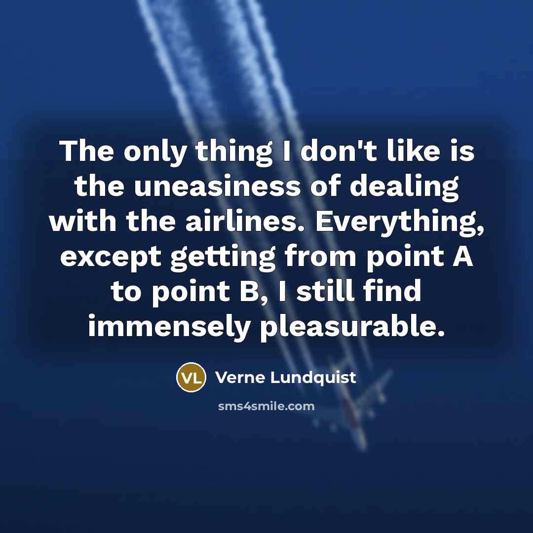 “The only thing I don't like is the uneasiness of dealing with the airlines. Everything, except getting from point A to point B, I still find immensely pleasurable.” quote by Verne Lundquist