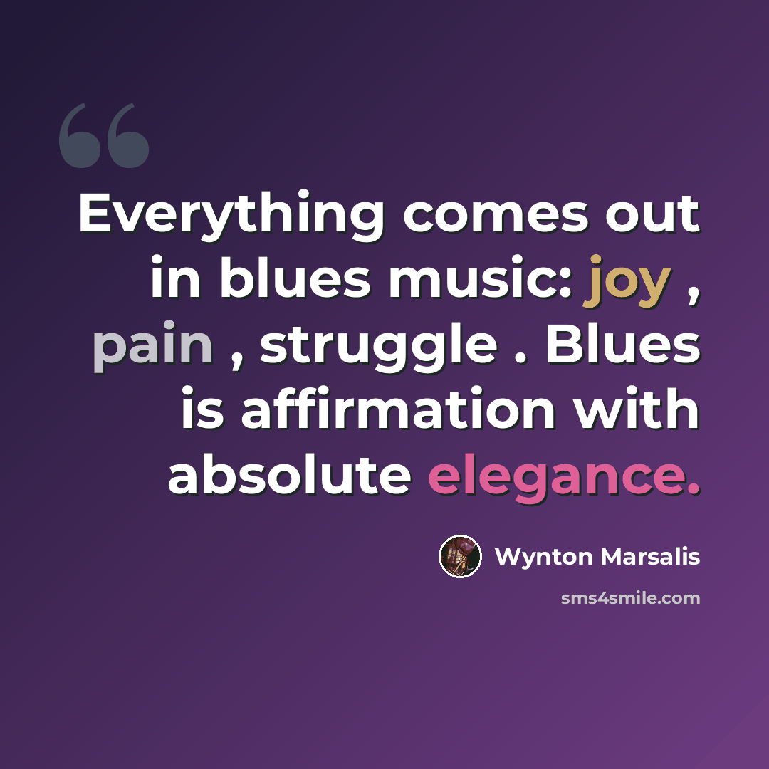 “Everything comes out in blues music: joy , pain , struggle . Blues is affirmation with absolute elegance.” quote by Wynton Marsalis
