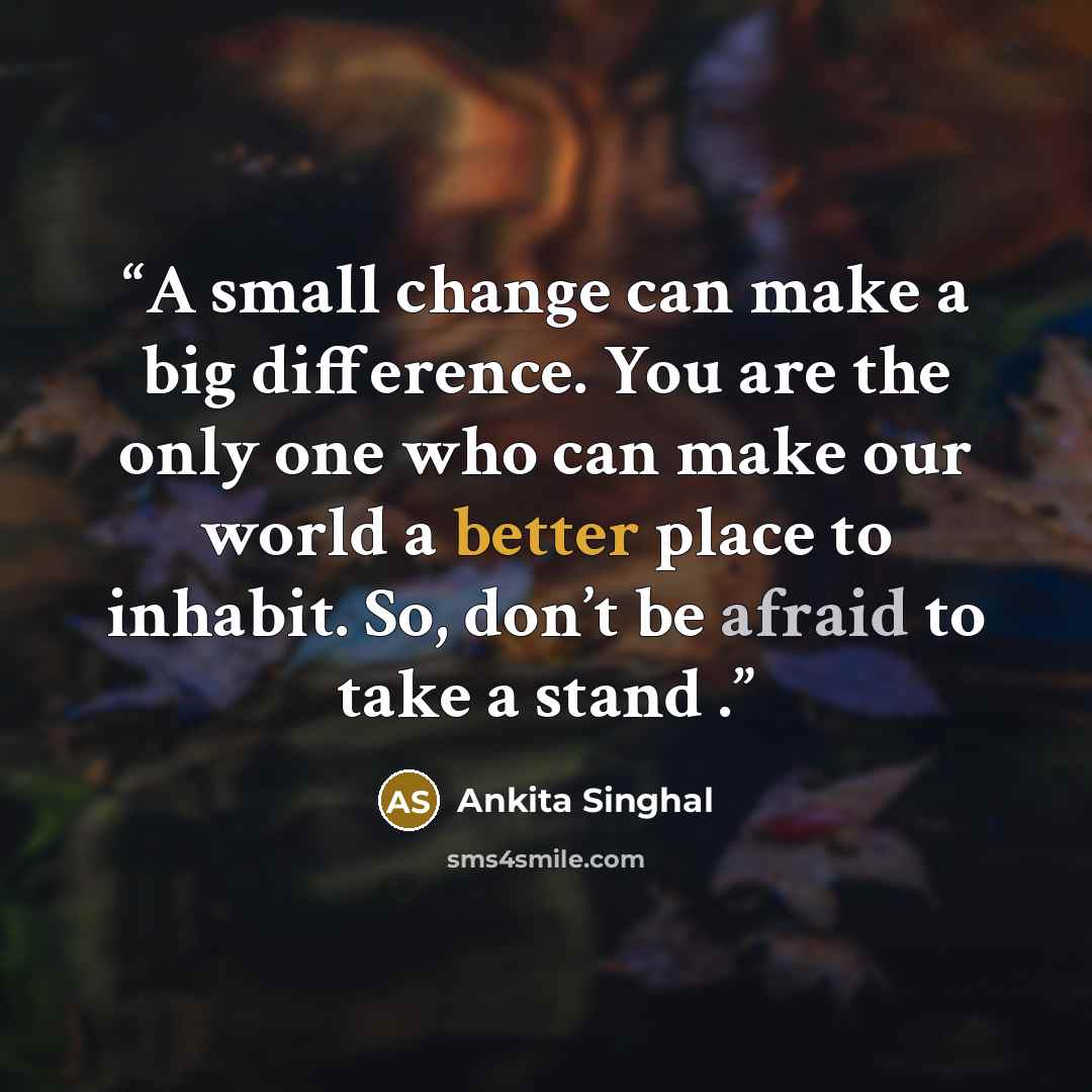 “A small change can make a big difference. You are the only one who can make our world a better place to inhabit. So, don’t be afraid to take a stand .” quote by Ankita Singhal